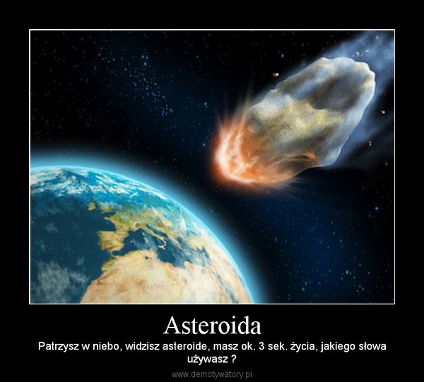 Asteroida – Patrzysz w niebo, widzisz asteroide, masz ok. 3 sek. życia, jakiego słowaużywasz ? 