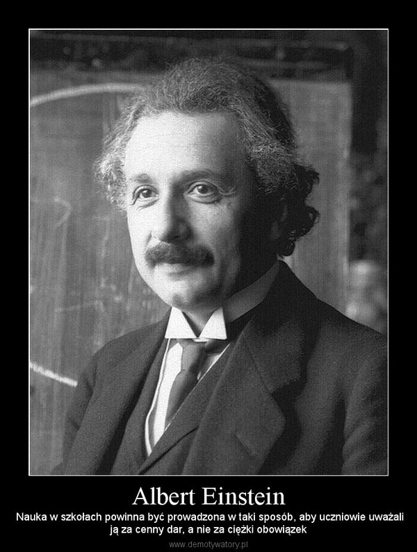 Albert Einstein –  Nauka w szkołach powinna być prowadzona w taki sposób, aby uczniowie uważaliją za cenny dar, a nie za ciężki obowiązek 
