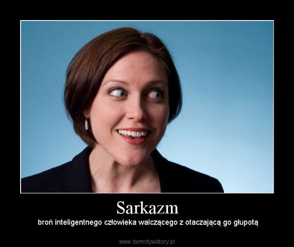 Sarkazm –  broń inteligentnego człowieka walczącego z otaczającą go głupotą 
