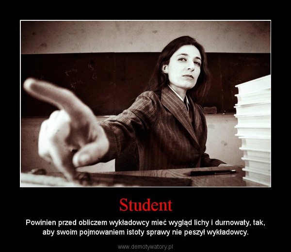 Student – Powinien przed obliczem wykładowcy mieć wygląd lichy i durnowaty, tak, aby swoim pojmowaniem istoty sprawy nie peszył wykładowcy. 