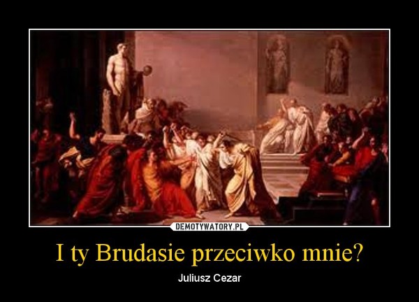 I ty Brudasie przeciwko mnie? – Juliusz Cezar 