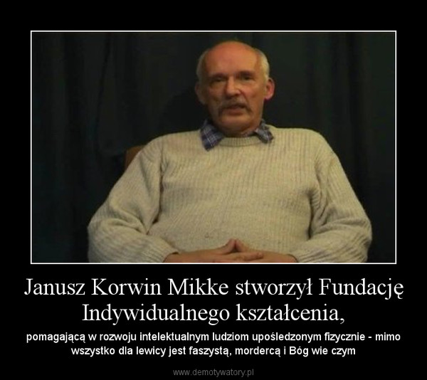 Janusz Korwin Mikke stworzył Fundację Indywidualnego kształcenia, – pomagającą w rozwoju intelektualnym ludziom upośledzonym fizycznie - mimo wszystko dla lewicy jest faszystą, mordercą i Bóg wie czym 