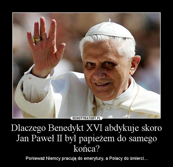 Dlaczego Benedykt XVI abdykuje skoro Jan Paweł II był papieżem do samego końca? – Ponieważ Niemcy pracują do emerytury, a Polacy do śmierci... 