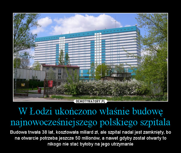 W Łodzi ukończono właśnie budowę najnowocześniejszego polskiego szpitala – Budowa trwała 38 lat, kosztowała miliard zł, ale szpital nadal jest zamknięty, bo na otwarcie potrzeba jeszcze 50 milionów, a nawet gdyby został otwarty to nikogo nie stać byłoby na jego utrzymanie 