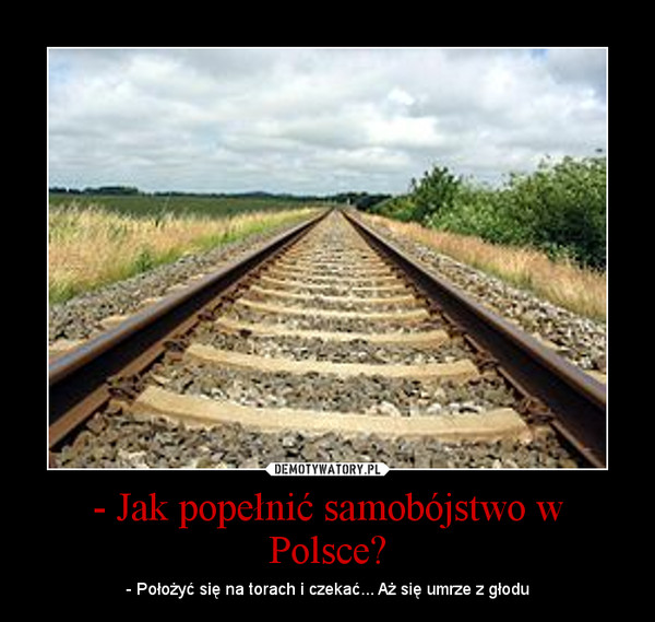 - Jak popełnić samobójstwo w Polsce? – - Położyć się na torach i czekać... Aż się umrze z głodu 
