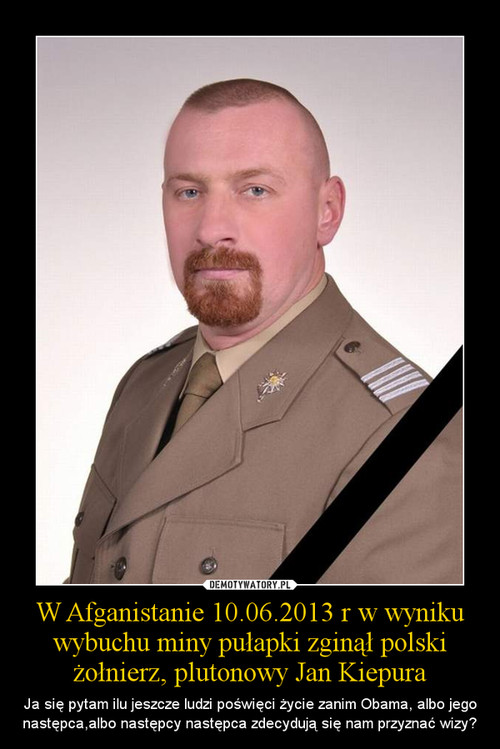 W Afganistanie 10.06.2013 r w wyniku wybuchu miny pułapki zginął polski żołnierz, plutonowy Jan Kiepura