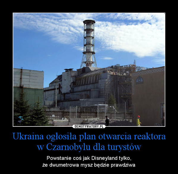 Ukraina ogłosiła plan otwarcia reaktora w Czarnobylu dla turystów – Powstanie coś jak Disneyland tylko,że dwumetrowa mysz będzie prawdziwa 