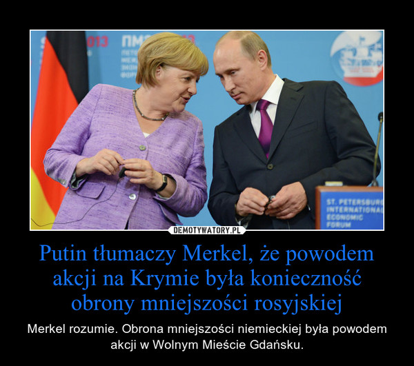 Putin tłumaczy Merkel, że powodem akcji na Krymie była konieczność obrony mniejszości rosyjskiej – Merkel rozumie. Obrona mniejszości niemieckiej była powodem akcji w Wolnym Mieście Gdańsku. 