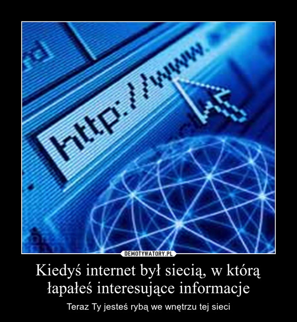 Kiedyś internet był siecią, w którą łapałeś interesujące informacje – Teraz Ty jesteś rybą we wnętrzu tej sieci 
