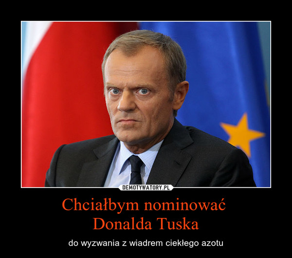 Chciałbym nominować 
Donalda Tuska