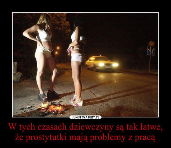 W tych czasach dziewczyny są tak łatwe, że prostytutki mają problemy z pracą –  