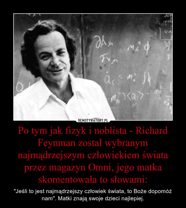Po tym jak fizyk i noblista - Richard Feynman został wybranym najmądrzejszym człowiekiem świata przez magazyn Omni, jego matka skomentowała to słowami: – "Jeśli to jest najmądrzejszy człowiek świata, to Boże dopomóż nam". Matki znają swoje dzieci najlepiej. 