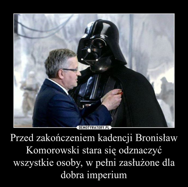 Przed zakończeniem kadencji Bronisław Komorowski stara się odznaczyć wszystkie osoby, w pełni zasłużone dla dobra imperium –  