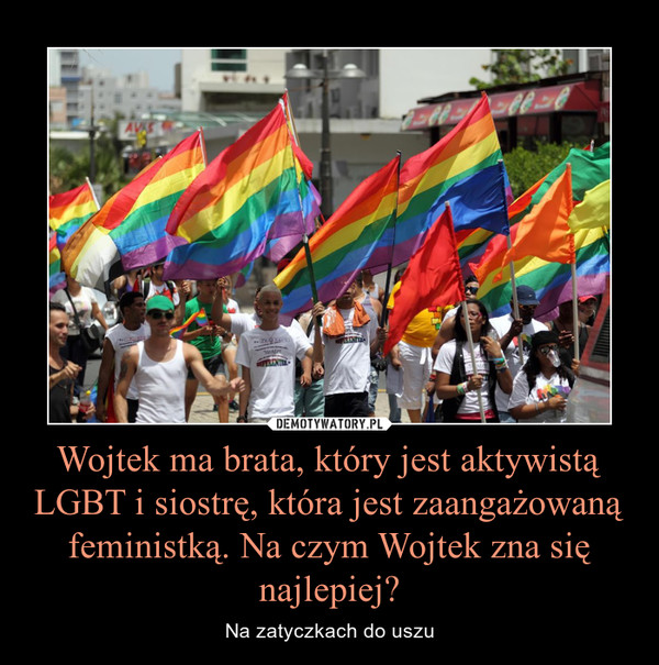 Wojtek ma brata, który jest aktywistą LGBT i siostrę, która jest zaangażowaną feministką. Na czym Wojtek zna się najlepiej? – Na zatyczkach do uszu 