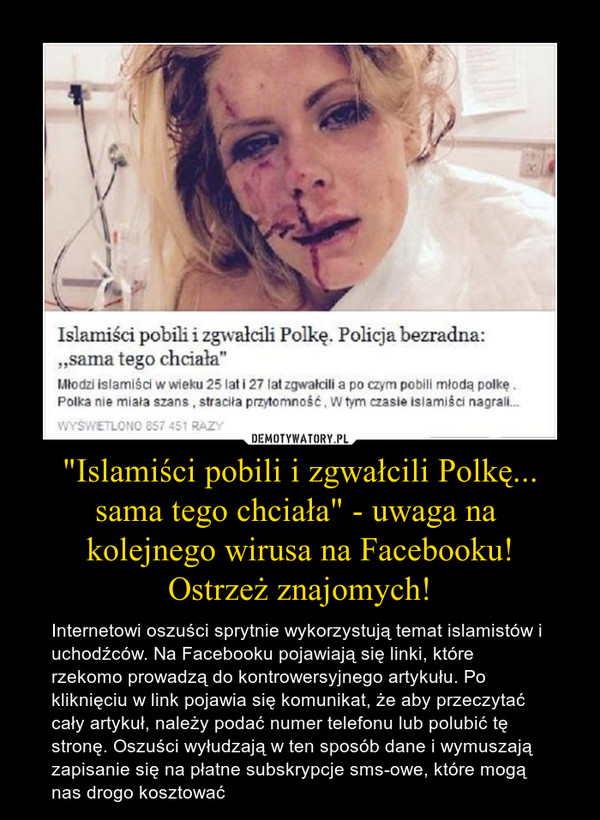 "Islamiści pobili i zgwałcili Polkę... sama tego chciała" - uwaga na 
kolejnego wirusa na Facebooku!
Ostrzeż znajomych!