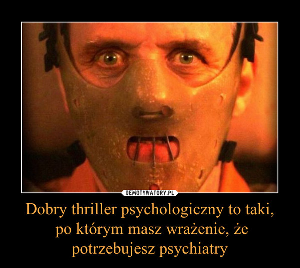 Dobry thriller psychologiczny to taki, po którym masz wrażenie, żepotrzebujesz psychiatry –  