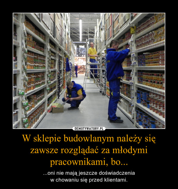 W sklepie budowlanym należy się zawsze rozglądać za młodymi pracownikami, bo... – ...oni nie mają jeszcze doświadczeniaw chowaniu się przed klientami. 