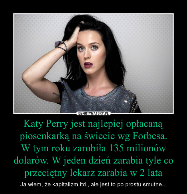 Katy Perry jest najlepiej opłacaną piosenkarką na świecie wg Forbesa.
W tym roku zarobiła 135 milionów dolarów. W jeden dzień zarabia tyle co przeciętny lekarz zarabia w 2 lata