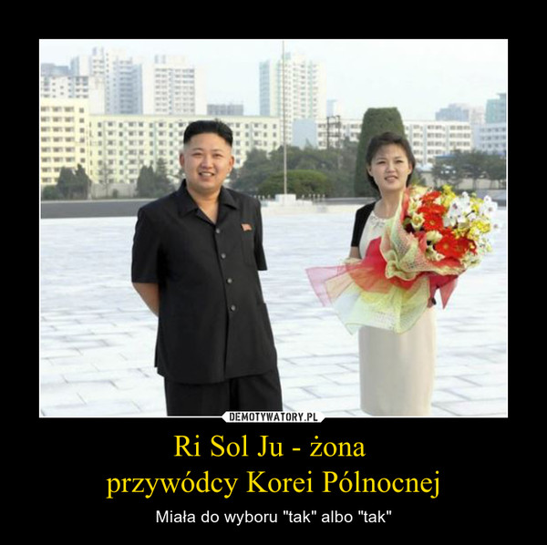 Ri Sol Ju - żona przywódcy Korei Pólnocnej – Miała do wyboru "tak" albo "tak" 