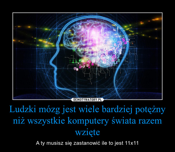 Ludzki mózg jest wiele bardziej potężny niż wszystkie komputery świata razem wzięte – A ty musisz się zastanowić ile to jest 11x11 