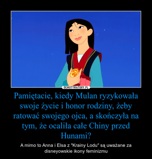 Pamiętacie, kiedy Mulan ryzykowała swoje życie i honor rodziny, żeby ratować swojego ojca, a skończyła na tym, że ocaliła całe Chiny przed Hunami? – A mimo to Anna i Elsa z "Krainy Lodu" są uważane za disneyowskie ikony feminizmu 