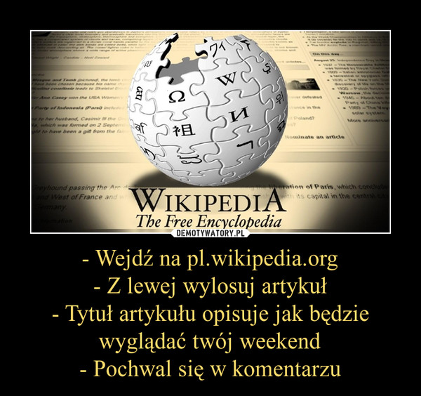 - Wejdź na pl.wikipedia.org- Z lewej wylosuj artykuł- Tytuł artykułu opisuje jak będzie wyglądać twój weekend- Pochwal się w komentarzu –  