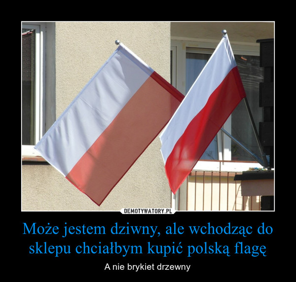 Może jestem dziwny, ale wchodząc do sklepu chciałbym kupić polską flagę
