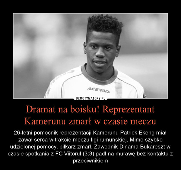 Dramat na boisku! Reprezentant Kamerunu zmarł w czasie meczu – 26-letni pomocnik reprezentacji Kamerunu Patrick Ekeng miał zawał serca w trakcie meczu ligi rumuńskiej. Mimo szybko udzielonej pomocy, piłkarz zmarł. Zawodnik Dinama Bukareszt w czasie spotkania z FC Viitorul (3:3) padł na murawę bez kontaktu z przeciwnikiem 