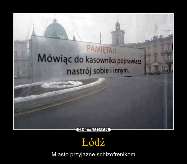 Łódź – Miasto przyjazne schizofrenikom PAMIĘTAJ!Mówiąc do kasownika poprawiasz nastrój sobie i innym.