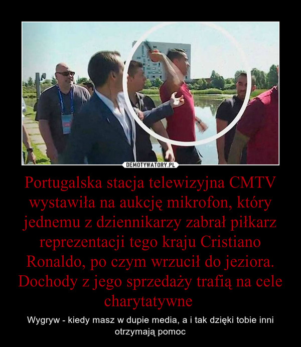 Portugalska stacja telewizyjna CMTV wystawiła na aukcję mikrofon, który jednemu z dziennikarzy zabrał piłkarz reprezentacji tego kraju Cristiano Ronaldo, po czym wrzucił do jeziora. Dochody z jego sprzedaży trafią na cele charytatywne  – Wygryw - kiedy masz w dupie media, a i tak dzięki tobie inni otrzymają pomoc 
