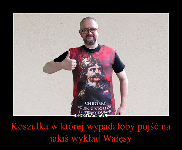 Koszulka w której wypadałoby pójść na jakiś wykład Wałęsy –  