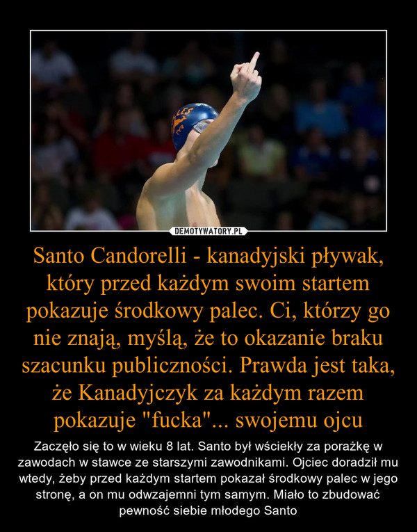 Santo Candorelli - kanadyjski pływak, który przed każdym swoim startem pokazuje środkowy palec. Ci, którzy go nie znają, myślą, że to okazanie braku szacunku publiczności. Prawda jest taka, że Kanadyjczyk za każdym razem pokazuje "fucka"... swojemu ojcu
