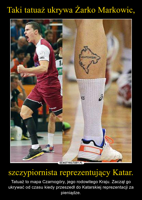 szczypiornista reprezentujący Katar. – Tatuaż to mapa Czarnogóry, jego rodowitego Kraju. Zaczął go ukrywać od czasu kiedy przeszedł do Katarskiej reprezentacji za pieniądze. 