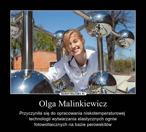 Olga Malinkiewicz – Przyczyniła się do opracowania niskotemperaturowej technologii wytwarzania elastycznych ogniwfotowoltaicznych na bazie perowskitów 