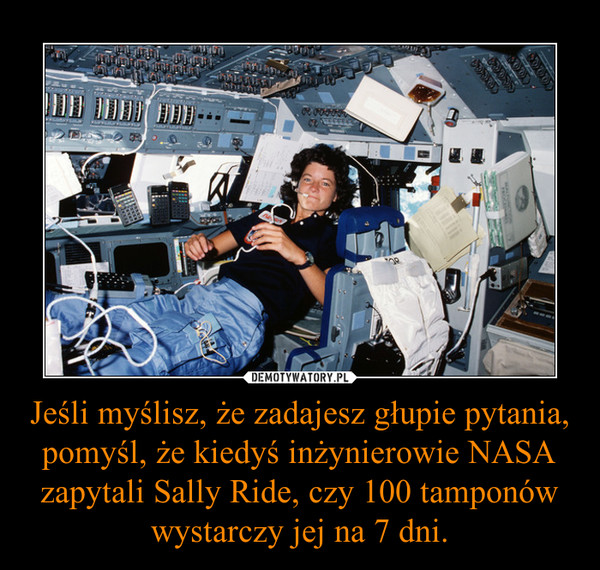 Jeśli myślisz, że zadajesz głupie pytania, pomyśl, że kiedyś inżynierowie NASA zapytali Sally Ride, czy 100 tamponów wystarczy jej na 7 dni. –  
