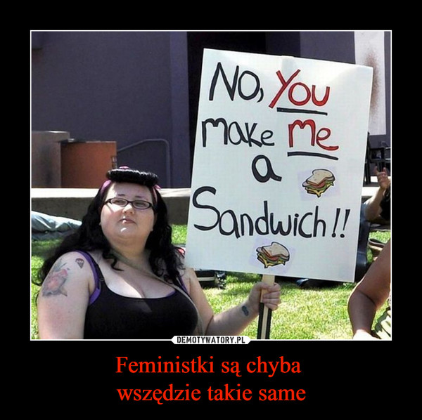 Feministki są chyba wszędzie takie same –  NO, YOU MAKE ME A SANDWICH!!!