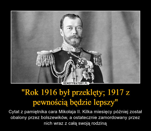 "Rok 1916 był przeklęty; 1917 z pewnością będzie lepszy" – Cytat z pamiętnika cara Mikołaja II. Kilka miesięcy później został obalony przez bolszewików, a ostatecznie zamordowany przez nich wraz z całą swoją rodziną 