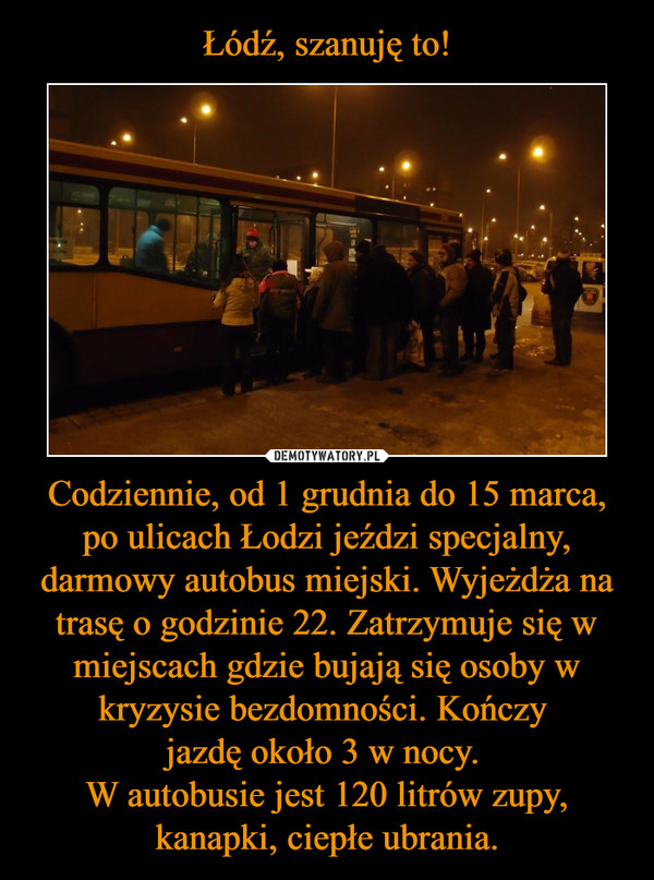 Codziennie, od 1 grudnia do 15 marca, po ulicach Łodzi jeździ specjalny, darmowy autobus miejski. Wyjeżdża na trasę o godzinie 22. Zatrzymuje się w miejscach gdzie bujają się osoby w kryzysie bezdomności. Kończy jazdę około 3 w nocy. W autobusie jest 12 –  