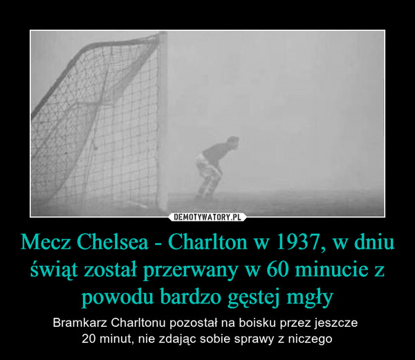 Mecz Chelsea - Charlton w 1937, w dniu świąt został przerwany w 60 minucie z powodu bardzo gęstej mgły – Bramkarz Charltonu pozostał na boisku przez jeszcze 20 minut, nie zdając sobie sprawy z niczego 