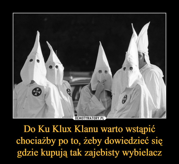 Do Ku Klux Klanu warto wstąpić chociażby po to, żeby dowiedzieć się gdzie kupują tak zajebisty wybielacz –  