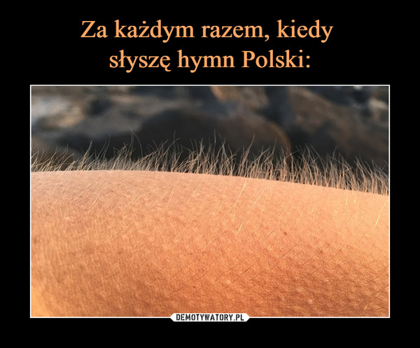 Za każdym razem, kiedy 
słyszę hymn Polski: