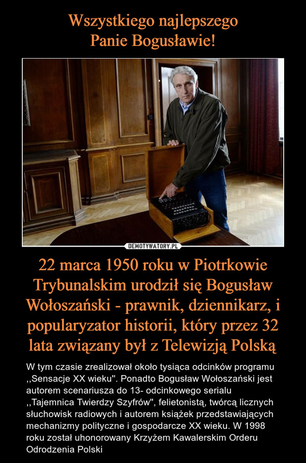 Wszystkiego najlepszego
Panie Bogusławie! 22 marca 1950 roku w Piotrkowie Trybunalskim urodził się Bogusław Wołoszański - prawnik, dziennikarz, i popularyzator historii, który przez 32 lata związany był z Telewizją Polską