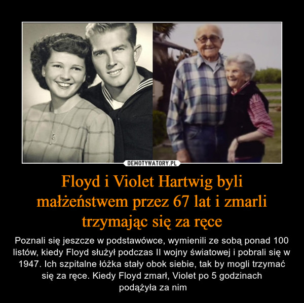 Floyd i Violet Hartwig byli małżeństwem przez 67 lat i zmarli trzymając się za ręce – Poznali się jeszcze w podstawówce, wymienili ze sobą ponad 100 listów, kiedy Floyd służył podczas II wojny światowej i pobrali się w 1947. Ich szpitalne łóżka stały obok siebie, tak by mogli trzymać się za ręce. Kiedy Floyd zmarł, Violet po 5 godzinach podążyła za nim 