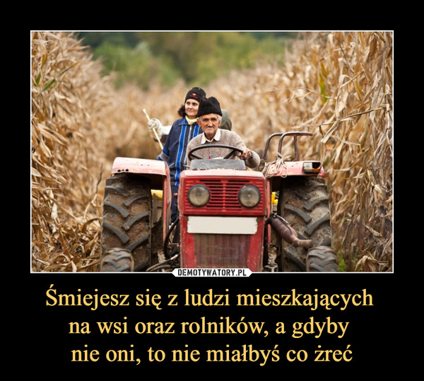Śmiejesz się z ludzi mieszkających na wsi oraz rolników, a gdyby nie oni, to nie miałbyś co żreć –  