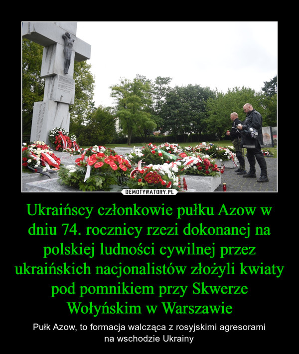 Ukraińscy członkowie pułku Azow w dniu 74. rocznicy rzezi dokonanej na polskiej ludności cywilnej przez ukraińskich nacjonalistów złożyli kwiaty pod pomnikiem przy Skwerze Wołyńskim w Warszawie – Pułk Azow, to formacja walcząca z rosyjskimi agresoramina wschodzie Ukrainy 