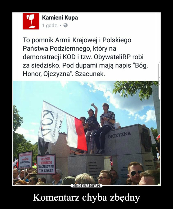Komentarz chyba zbędny –  Kamieni KupaTo pomnik Armii Krajowej i Polskiego Państwa Podziemnego, który na demonstracji KOD i tzw. ObywateliRP robi za siedzisko. Pod dupami mają napis "Bóg, Honor, Ojczyzna". Szacunek.