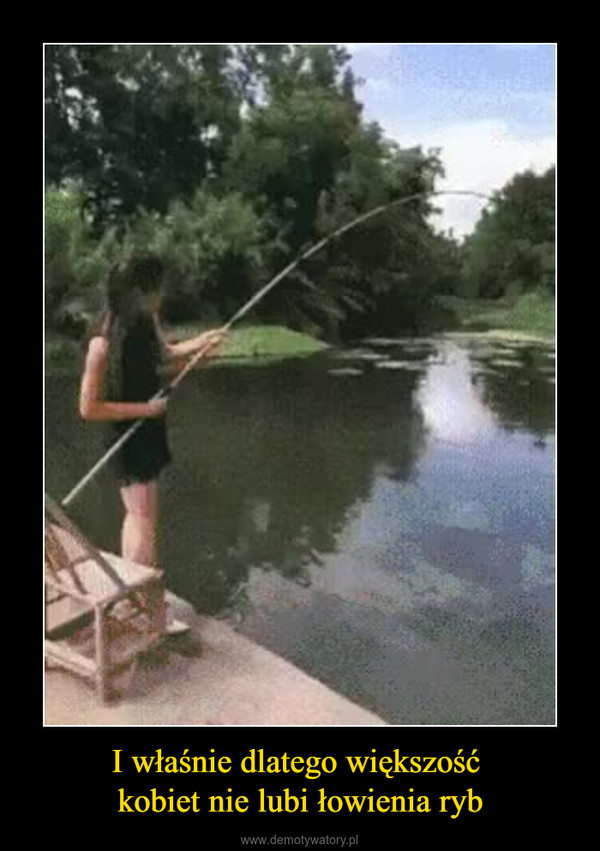 I właśnie dlatego większość kobiet nie lubi łowienia ryb –  