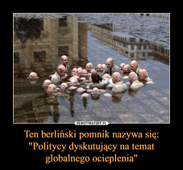 Ten berliński pomnik nazywa się: "Politycy dyskutujący na temat globalnego ocieplenia" –  