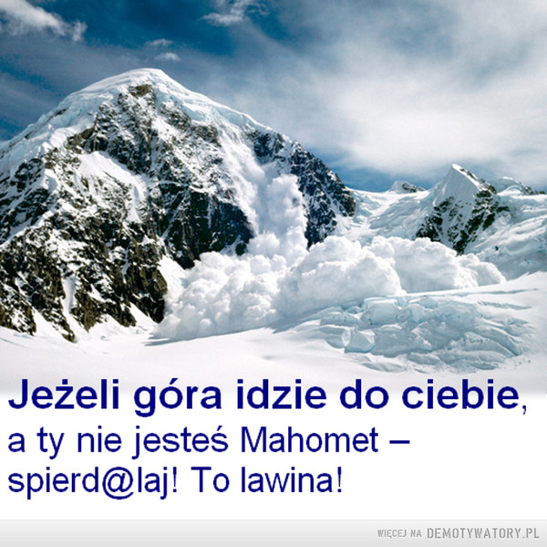 W górach można się wiele nauczyć... –  Jeżeli góra idzie do ciebie,a ty nie jesteś Mahometspierd@laj! To lawina!