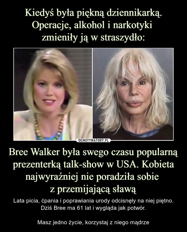 Bree Walker była swego czasu popularną prezenterką talk-show w USA. Kobieta najwyraźniej nie poradziła sobie z przemijającą sławą – Lata picia, ćpania i poprawiania urody odcisnęły na niej piętno. Dziś Bree ma 61 lat i wygląda jak potwór.Masz jedno życie, korzystaj z niego mądrze 